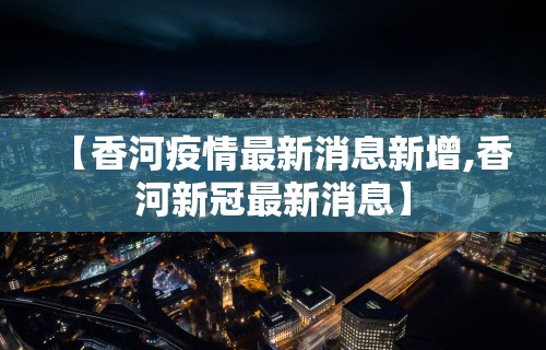 【香河疫情最新消息新增,香河新冠最新消息】