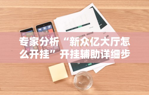 专家分析“新众亿大厅怎么开挂	”开挂辅助详细步骤