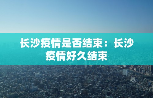 长沙疫情是否结束：长沙疫情好久结束