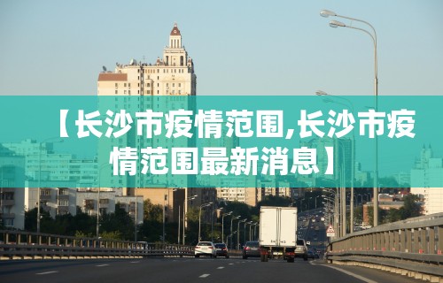 【长沙市疫情范围,长沙市疫情范围最新消息】