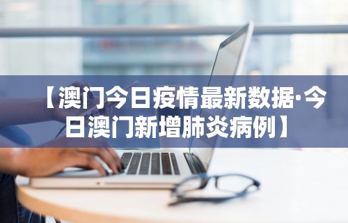【澳门今日疫情最新数据·今日澳门新增肺炎病例】