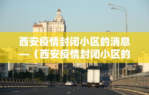 西安疫情封闭小区的消息—(西安疫情封闭小区的消息最新) 西安疫情封闭小区的消息—(西安疫情封闭小区的消息最新)