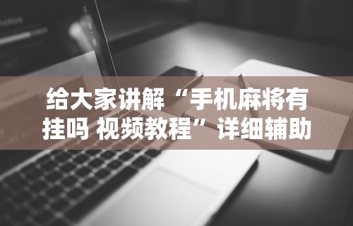 给大家讲解“手机麻将有挂吗 视频教程	”详细辅助软件教程