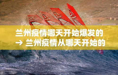 兰州疫情哪天开始爆发的 → 兰州疫情从哪天开始的 兰州疫情哪天开始爆发的 → 兰州疫情从哪天开始的