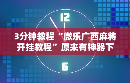 3分钟教程“微乐广西麻将开挂教程”原来有神器下载