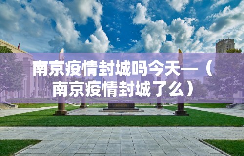 南京疫情封城吗今天—(南京疫情封城了么) 南京疫情封城吗今天—(南京疫情封城了么)