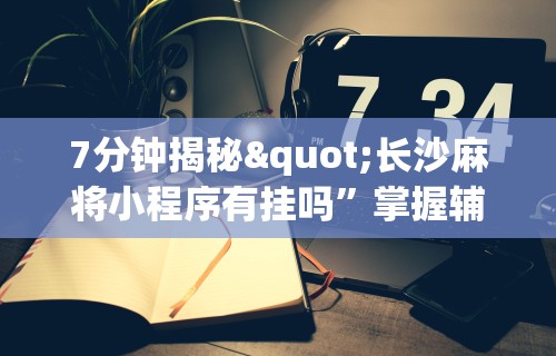 7分钟揭秘"长沙麻将小程序有挂吗”掌握辅助功能必胜规则