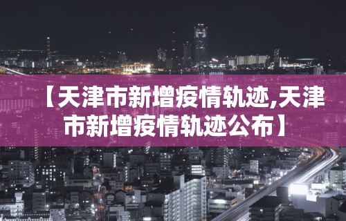 【天津市新增疫情轨迹,天津市新增疫情轨迹公布】