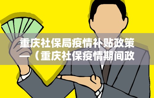 重庆社保局疫情补贴政策—（重庆社保疫情期间政策）