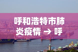 呼和浩特市肺炎疫情 → 呼和浩特市肺炎疫情最新情况