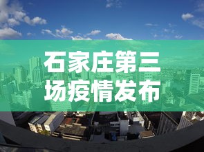 石家庄第三场疫情发布会›石家庄疫情第32场发布会