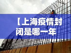 【上海疫情封闭是哪一年,上海疫情什么时候开始封路】 【上海疫情封闭是哪一年,上海疫情什么时候开始封路】