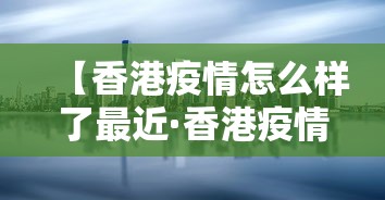 【香港疫情怎么样了最近·香港疫情怎么样2021年】