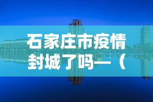 石家庄市疫情封城了吗—（石家庄疫情封闭）