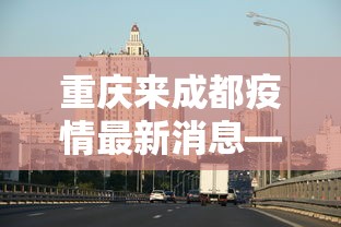 重庆来成都疫情最新消息—(重庆来成都需要核酸检测吗) 重庆来成都疫情最新消息—(重庆来成都需要核酸检测吗)