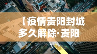 【疫情贵阳封城多久解除·贵阳封锁了吗】 【疫情贵阳封城多久解除·贵阳封锁了吗】
