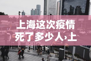 上海这次疫情死了多少人›上海疫情死亡病例都是什么时候 上海这次疫情死了多少人›上海疫情死亡病例都是什么时候