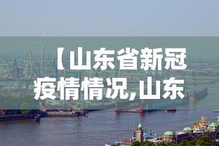 【山东省新冠疫情情况,山东省新冠疫情动态】 【山东省新冠疫情情况,山东省新冠疫情动态】