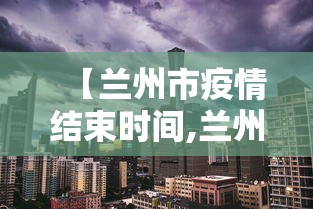 【兰州市疫情结束时间,兰州疫情开始时间】 【兰州市疫情结束时间,兰州疫情开始时间】