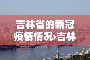 吉林省的新冠疫情情况›吉林省最新冠状病毒情况