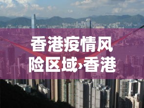 香港疫情风险区域›香港疫情风险等级划分 香港疫情风险区域›香港疫情风险等级划分