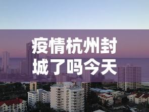 疫情杭州封城了吗今天 → 疫情杭州封城了吗今天封城了吗 疫情杭州封城了吗今天 → 疫情杭州封城了吗今天封城了吗