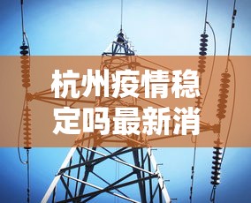 杭州疫情稳定吗最新消息—（杭州疫情严不严）