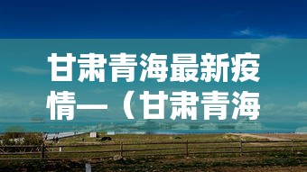 甘肃青海最新疫情—(甘肃青海最新疫情防控政策) 甘肃青海最新疫情—(甘肃青海最新疫情防控政策)