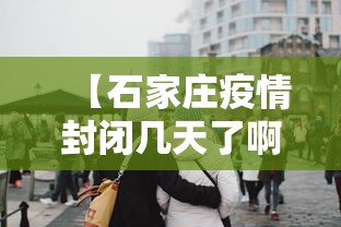 【石家庄疫情封闭几天了啊·2021年石家庄疫情封闭多少天】 【石家庄疫情封闭几天了啊·2021年石家庄疫情封闭多少天】