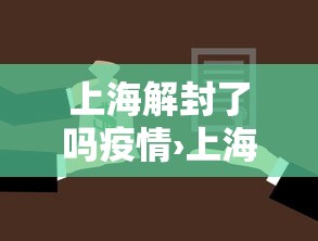 上海解封了吗疫情›上海解除封锁了吗