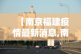 【南京福建疫情最新消息,南京疫情最新相关消息】 【南京福建疫情最新消息,南京疫情最新相关消息】