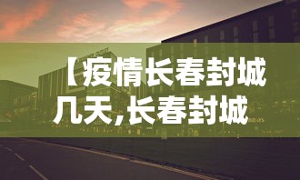【疫情长春封城几天,长春封城了没】 【疫情长春封城几天,长春封城了没】