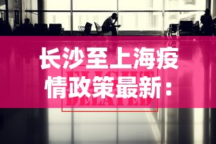 长沙至上海疫情政策最新：长沙至上海疫情政策最新通知