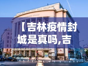 【吉林疫情封城是真吗,吉林省因为疫情封城的城市有哪些】 【吉林疫情封城是真吗,吉林省因为疫情封城的城市有哪些】