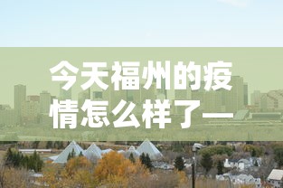 今天福州的疫情怎么样了—（福州今天病毒新闻）