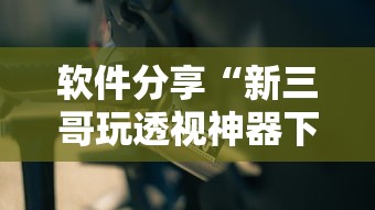 软件分享“新三哥玩透视神器下载	”分享必要外挂教程