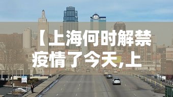 【上海何时解禁疫情了今天,上海疫情啥时候解禁】