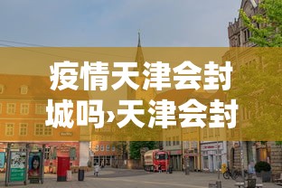 疫情天津会封城吗›天津会封闭吗 疫情天津会封城吗›天津会封闭吗