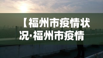 【福州市疫情状况·福州市疫情最新消息动态】 【福州市疫情状况·福州市疫情最新消息动态】