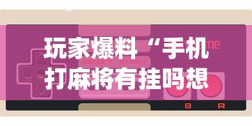 玩家爆料“手机打麻将有挂吗想买一个”开挂(透视)辅助教程