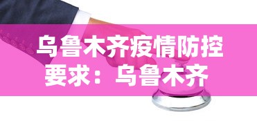 乌鲁木齐疫情防控要求:乌鲁木齐 疫情防控要求 乌鲁木齐疫情防控要求:乌鲁木齐 疫情防控要求