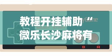 教程开挂辅助“微乐长沙麻将有开挂?_游戏_玩家_工具