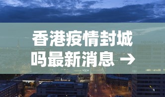 香港疫情封城吗最新消息 → 香港疫情控制情况