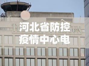 河北省防控疫情中心电话—（河北省疫情防控部门电话）