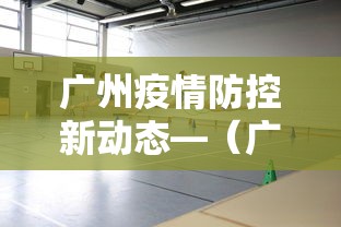 广州疫情防控新动态—(广州疫情防控政策最新消息) 广州疫情防控新动态—(广州疫情防控政策最新消息)