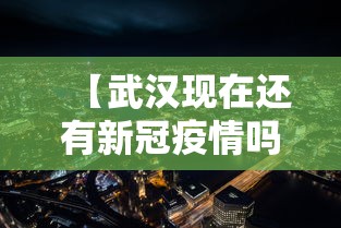 【武汉现在还有新冠疫情吗·武汉现在还有新型冠状病毒患者吗】