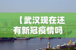【武汉现在还有新冠疫情吗·武汉现在还有新型冠状病毒患者吗】 【武汉现在还有新冠疫情吗·武汉现在还有新型冠状病毒患者吗】