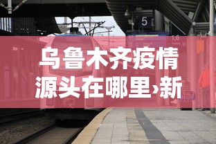 乌鲁木齐疫情源头在哪里›新疆乌鲁木齐疫情源头在哪儿 乌鲁木齐疫情源头在哪里›新疆乌鲁木齐疫情源头在哪儿