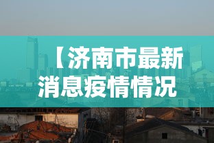 【济南市最新消息疫情情况,济南市最新消息疫情情况报告】
