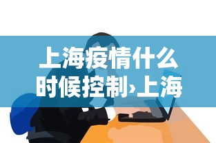 上海疫情什么时候控制›上海疫情什么时候控制的 上海疫情什么时候控制›上海疫情什么时候控制的